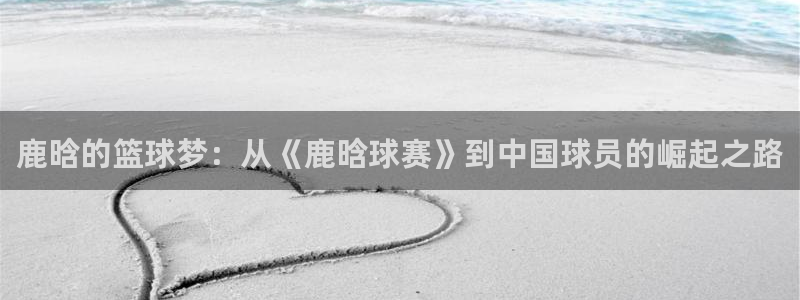  鹿晗的篮球梦：从《鹿晗球赛》到中国球员的崛起之路
