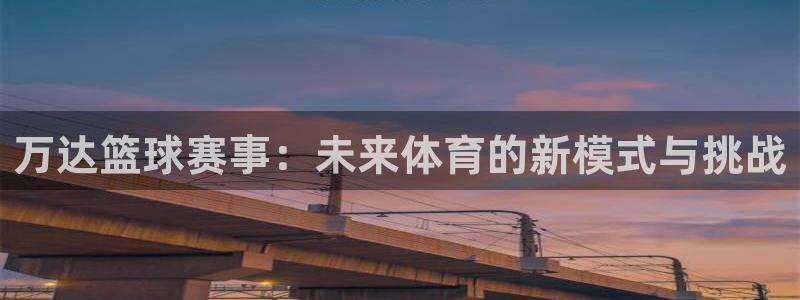 jn江南体育登录入口：万达篮球赛事：未来体育的新模式与挑战