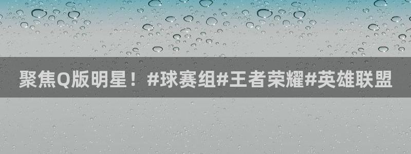 江南jn体育官方网站：聚焦Q版明星！#球赛组#王者荣耀#英雄