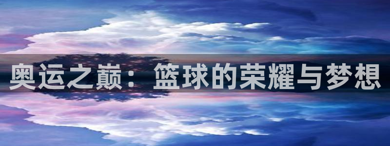 jn江南体育：奥运之巅：篮球的荣耀与梦想